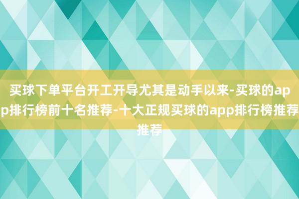买球下单平台开工开导尤其是动手以来-买球的app排行榜前十名推荐-十大正规买球的app排行榜推荐