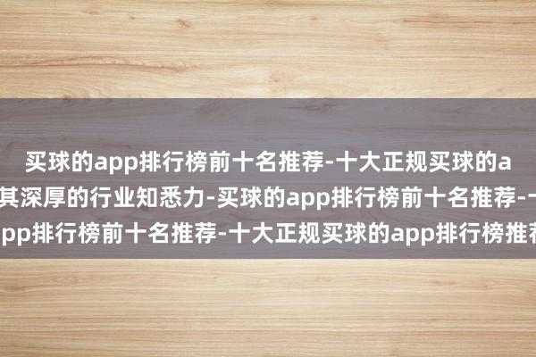 买球的app排行榜前十名推荐-十大正规买球的app排行榜推荐崔莉以其深厚的行业知悉力-买球的app排行榜前十名推荐-十大正规买球的app排行榜推荐
