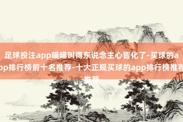 足球投注app喵喵叫得东说念主心皆化了-买球的app排行榜前十名推荐-十大正规买球的app排行榜推荐