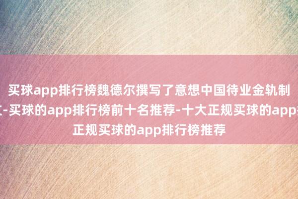 买球app排行榜魏德尔撰写了意想中国待业金轨制的博士论文-买球的app排行榜前十名推荐-十大正规买球的app排行榜推荐