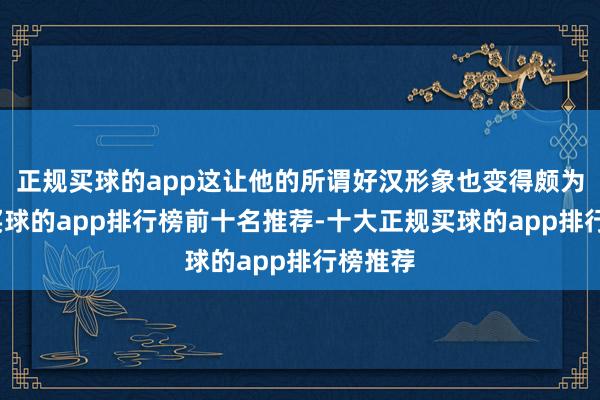 正规买球的app这让他的所谓好汉形象也变得颇为鼓胀-买球的app排行榜前十名推荐-十大正规买球的app排行榜推荐