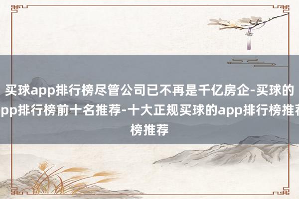 买球app排行榜尽管公司已不再是千亿房企-买球的app排行榜前十名推荐-十大正规买球的app排行榜推荐