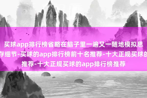 买球app排行榜省略在脑子里一遍又一随地模拟思象我方思要的生存细节-买球的app排行榜前十名推荐-十大正规买球的app排行榜推荐