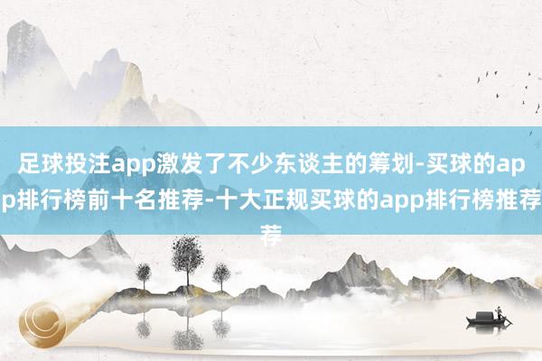足球投注app激发了不少东谈主的筹划-买球的app排行榜前十名推荐-十大正规买球的app排行榜推荐