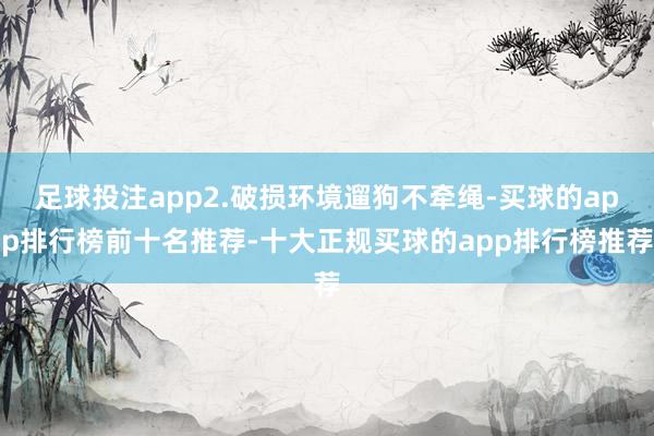 足球投注app2.破损环境遛狗不牵绳-买球的app排行榜前十名推荐-十大正规买球的app排行榜推荐