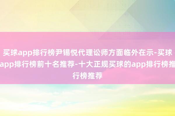 买球app排行榜尹锡悦代理讼师方面临外在示-买球的app排行榜前十名推荐-十大正规买球的app排行榜推荐