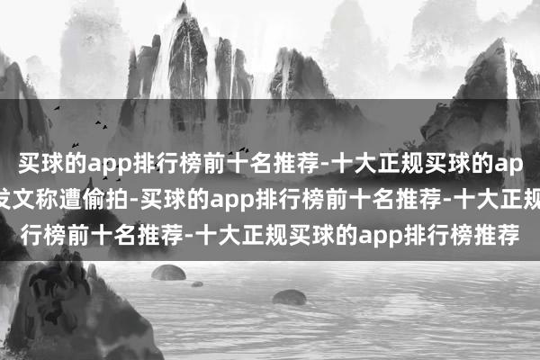 买球的app排行榜前十名推荐-十大正规买球的app排行榜推荐＂漏漏＂发文称遭偷拍-买球的app排行榜前十名推荐-十大正规买球的app排行榜推荐