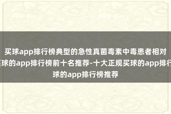 买球app排行榜典型的急性真菌毒素中毒患者相对迥殊-买球的app排行榜前十名推荐-十大正规买球的app排行榜推荐
