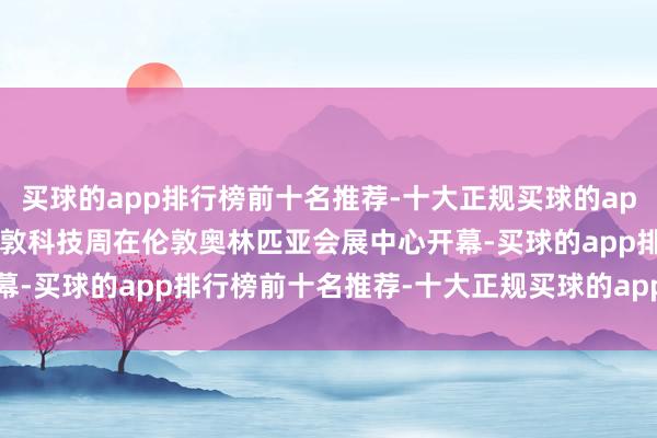 买球的app排行榜前十名推荐-十大正规买球的app排行榜推荐  2025伦敦科技周在伦敦奥林匹亚会展中心开幕-买球的app排行榜前十名推荐-十大正规买球的app排行榜推荐