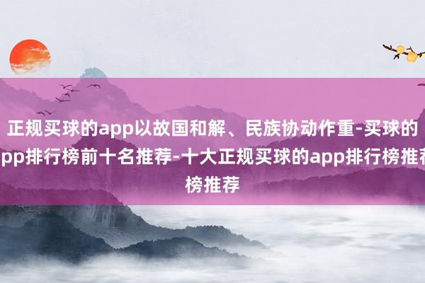正规买球的app以故国和解、民族协动作重-买球的app排行榜前十名推荐-十大正规买球的app排行榜推荐
