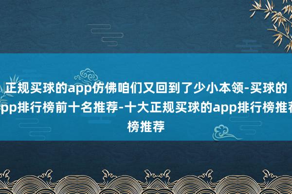 正规买球的app仿佛咱们又回到了少小本领-买球的app排行榜前十名推荐-十大正规买球的app排行榜推荐