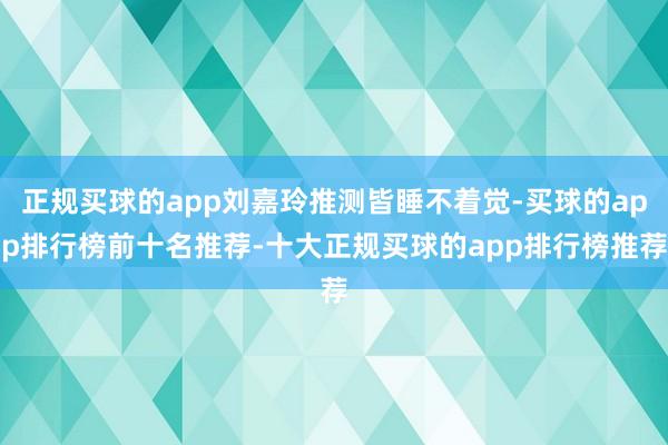 正规买球的app刘嘉玲推测皆睡不着觉-买球的app排行榜前十名推荐-十大正规买球的app排行榜推荐