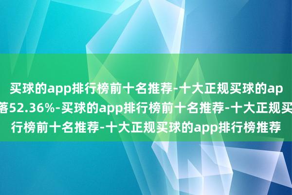 买球的app排行榜前十名推荐-十大正规买球的app排行榜推荐同比着落52.36%-买球的app排行榜前十名推荐-十大正规买球的app排行榜推荐