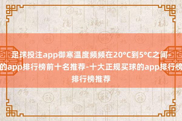 足球投注app御寒温度频频在20°C到5°C之间-买球的app排行榜前十名推荐-十大正规买球的app排行榜推荐