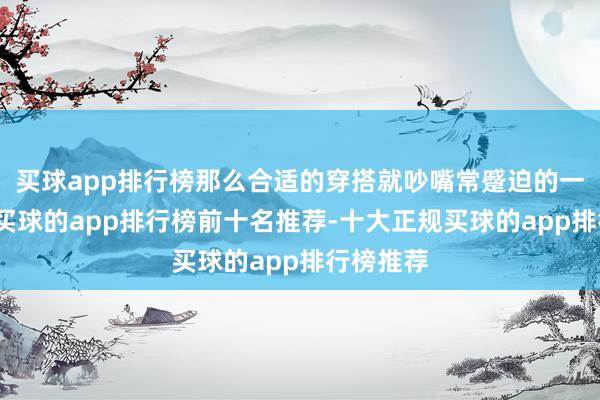 买球app排行榜那么合适的穿搭就吵嘴常蹙迫的一环本领-买球的app排行榜前十名推荐-十大正规买球的app排行榜推荐