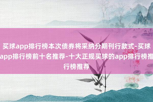 买球app排行榜本次债券将采纳分期刊行款式-买球的app排行榜前十名推荐-十大正规买球的app排行榜推荐