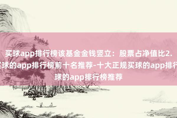 买球app排行榜该基金金钱竖立：股票占净值比2.26%-买球的app排行榜前十名推荐-十大正规买球的app排行榜推荐