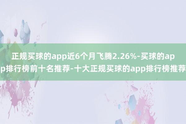 正规买球的app近6个月飞腾2.26%-买球的app排行榜前十名推荐-十大正规买球的app排行榜推荐