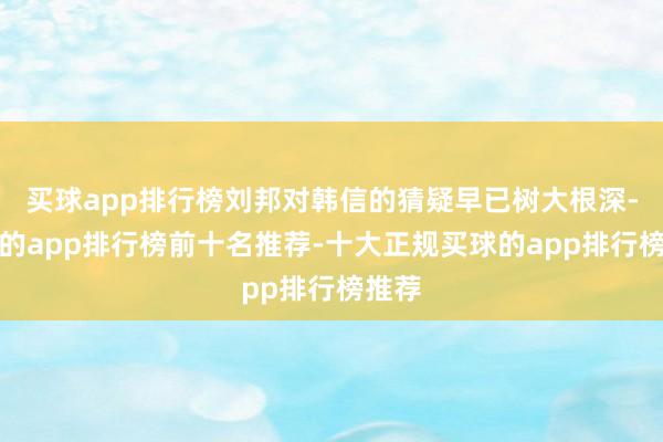 买球app排行榜刘邦对韩信的猜疑早已树大根深-买球的app排行榜前十名推荐-十大正规买球的app排行榜推荐