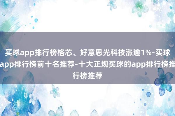 买球app排行榜格芯、好意思光科技涨逾1%-买球的app排行榜前十名推荐-十大正规买球的app排行榜推荐
