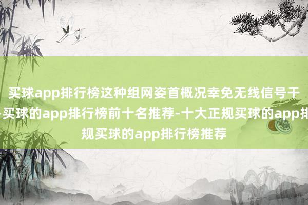 买球app排行榜这种组网姿首概况幸免无线信号干涉与衰减-买球的app排行榜前十名推荐-十大正规买球的app排行榜推荐