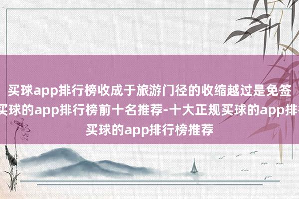 买球app排行榜收成于旅游门径的收缩越过是免签证战略-买球的app排行榜前十名推荐-十大正规买球的app排行榜推荐
