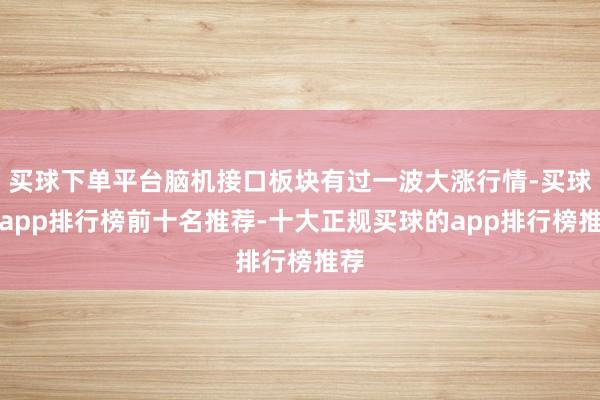 买球下单平台脑机接口板块有过一波大涨行情-买球的app排行榜前十名推荐-十大正规买球的app排行榜推荐