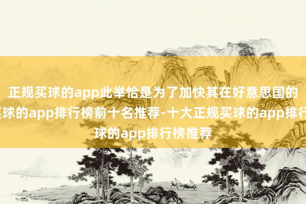 正规买球的app此举恰是为了加快其在好意思国的彭胀-买球的app排行榜前十名推荐-十大正规买球的app排行榜推荐