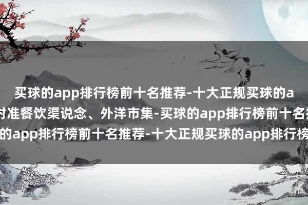 买球的app排行榜前十名推荐-十大正规买球的app排行榜推荐茅台将对准餐饮渠说念、外洋市集-买球的app排行榜前十名推荐-十大正规买球的app排行榜推荐
