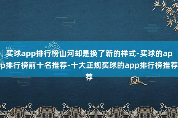 买球app排行榜山河却是换了新的样式-买球的app排行榜前十名推荐-十大正规买球的app排行榜推荐