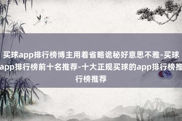 买球app排行榜博主用着省略诡秘好意思不雅-买球的app排行榜前十名推荐-十大正规买球的app排行榜推荐