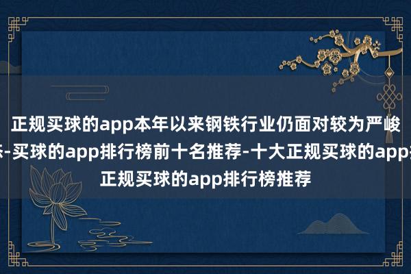 正规买球的app本年以来钢铁行业仍面对较为严峻的筹办形态-买球的app排行榜前十名推荐-十大正规买球的app排行榜推荐