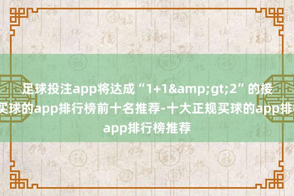 足球投注app将达成“1+1&gt;2”的接触成果-买球的app排行榜前十名推荐-十大正规买球的app排行榜推荐