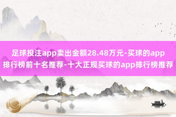 足球投注app卖出金额28.48万元-买球的app排行榜前十名推荐-十大正规买球的app排行榜推荐