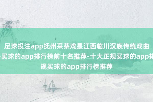 足球投注app抚州采茶戏是江西临川汉族传统戏曲文化之一-买球的app排行榜前十名推荐-十大正规买球的app排行榜推荐