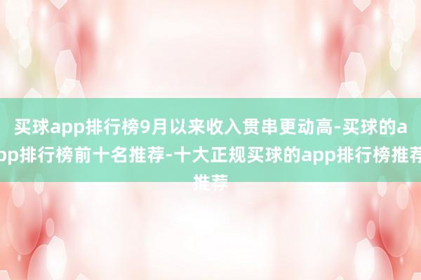 买球app排行榜9月以来收入贯串更动高-买球的app排行榜前十名推荐-十大正规买球的app排行榜推荐