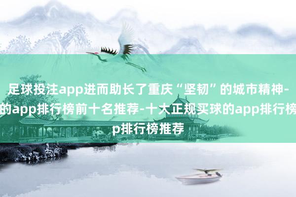 足球投注app进而助长了重庆“坚韧”的城市精神-买球的app排行榜前十名推荐-十大正规买球的app排行榜推荐