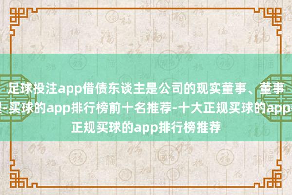 足球投注app借债东谈主是公司的现实董事、董事长兼总司理-买球的app排行榜前十名推荐-十大正规买球的app排行榜推荐
