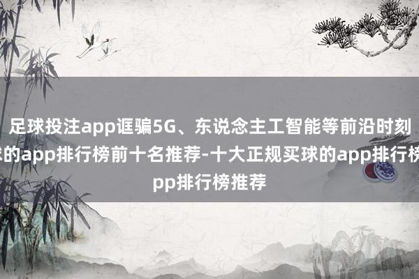 足球投注app诓骗5G、东说念主工智能等前沿时刻-买球的app排行榜前十名推荐-十大正规买球的app排行榜推荐