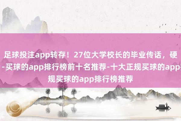足球投注app转存！27位大学校长的毕业传话，硬核又走心！-买球的app排行榜前十名推荐-十大正规买球的app排行榜推荐