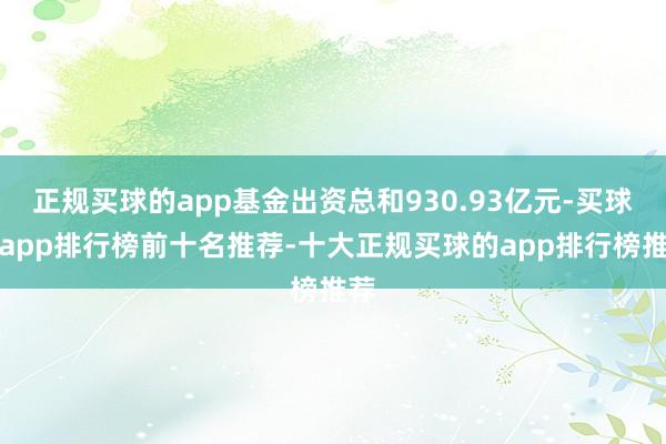 正规买球的app基金出资总和930.93亿元-买球的app排行榜前十名推荐-十大正规买球的app排行榜推荐