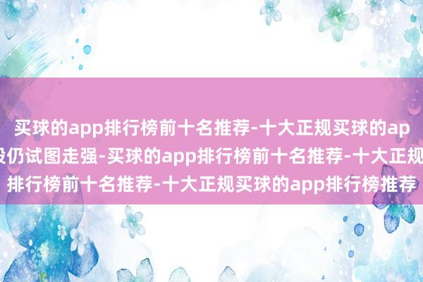 买球的app排行榜前十名推荐-十大正规买球的app排行榜推荐\n小盘股仍试图走强-买球的app排行榜前十名推荐-十大正规买球的app排行榜推荐