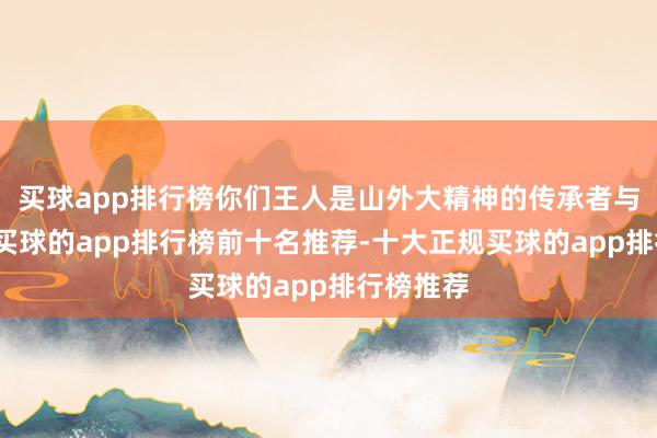 买球app排行榜你们王人是山外大精神的传承者与践行者-买球的app排行榜前十名推荐-十大正规买球的app排行榜推荐