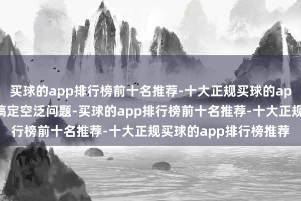 买球的app排行榜前十名推荐-十大正规买球的app排行榜推荐从根底上搞定空泛问题-买球的app排行榜前十名推荐-十大正规买球的app排行榜推荐
