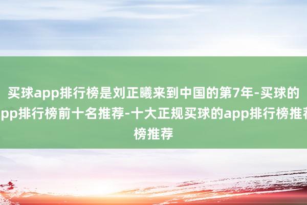 买球app排行榜是刘正曦来到中国的第7年-买球的app排行榜前十名推荐-十大正规买球的app排行榜推荐