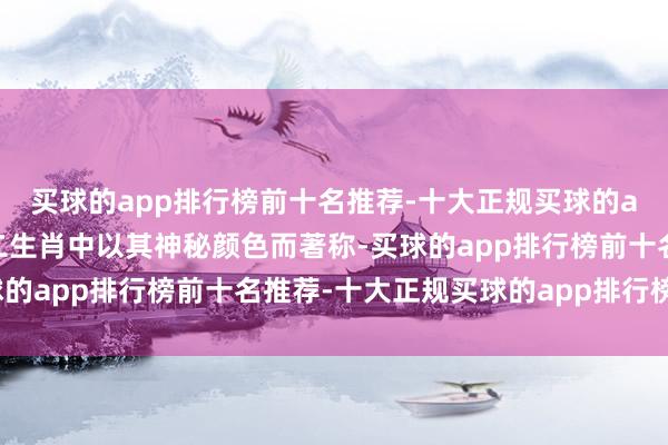 买球的app排行榜前十名推荐-十大正规买球的app排行榜推荐蛇在十二生肖中以其神秘颜色而著称-买球的app排行榜前十名推荐-十大正规买球的app排行榜推荐