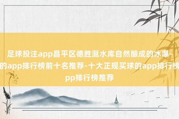 足球投注app昌平区德胜涎水库自然酿成的冰瀑-买球的app排行榜前十名推荐-十大正规买球的app排行榜推荐