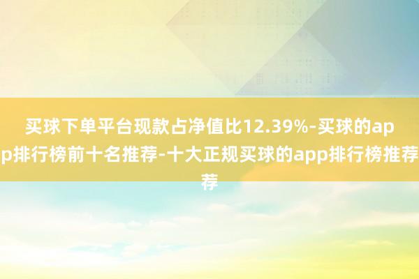 买球下单平台现款占净值比12.39%-买球的app排行榜前十名推荐-十大正规买球的app排行榜推荐