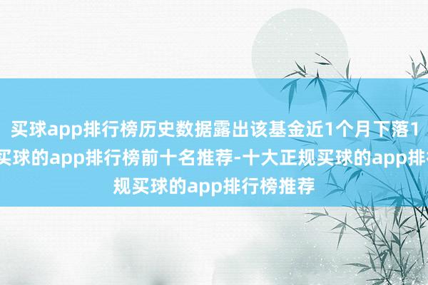买球app排行榜历史数据露出该基金近1个月下落11.31%-买球的app排行榜前十名推荐-十大正规买球的app排行榜推荐