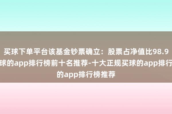 买球下单平台该基金钞票确立：股票占净值比98.96%-买球的app排行榜前十名推荐-十大正规买球的app排行榜推荐